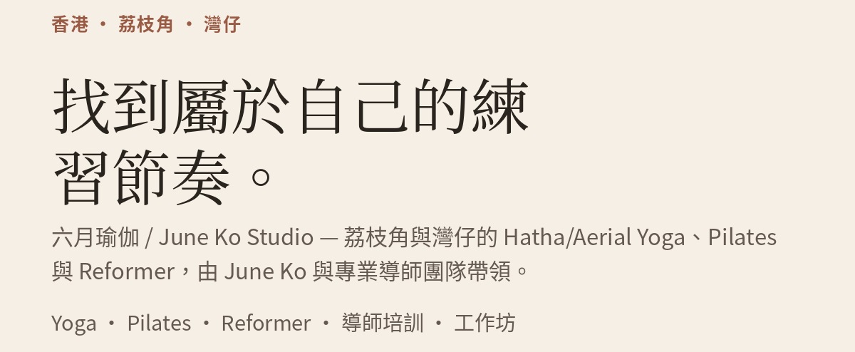 香港 · 荔枝角 · 灣仔。找到屬於自己的練習節奏。六月瑜伽 / June Ko Studio — 荔枝角與灣仔的 Hatha/Aerial Yoga、Pilates 與 Reformer，由 June Ko 與專業導師團隊帶領。Yoga · Pilates · Reformer · 導師培訓 · 工作坊